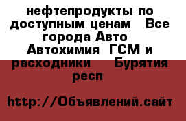 нефтепродукты по доступным ценам - Все города Авто » Автохимия, ГСМ и расходники   . Бурятия респ.